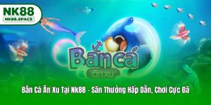 Bắn Cá Ăn Xu Tại Nk88 - Săn Thưởng Hấp Dẫn, Chơi Cực Đã
