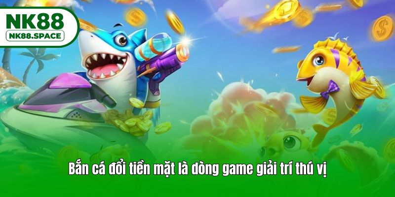 Bắn cá đổi tiền mặt là dòng game giải trí thú vị
