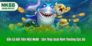 Bắn Cá Đổi Tiền Mặt Nk88 - Săn Thủy Quái Rinh Thưởng Cực Đã