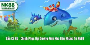 Bắn Cá H5 - Chinh Phục Đại Dương Rinh Kho Báu Khủng Từ Nk88