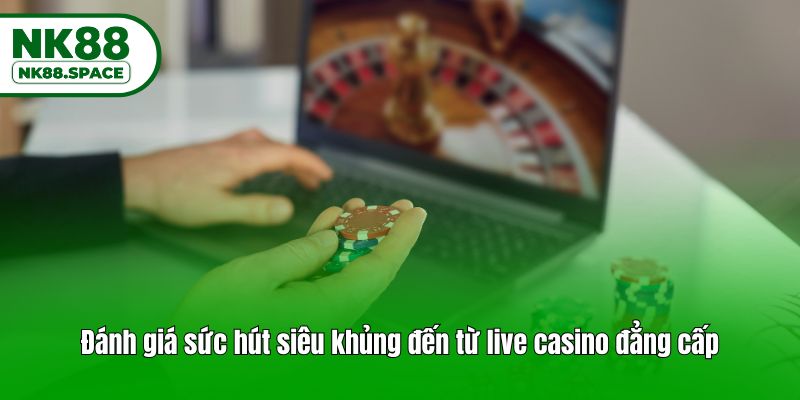 Đánh giá sức hút siêu khủng đến từ live casino đẳng cấp