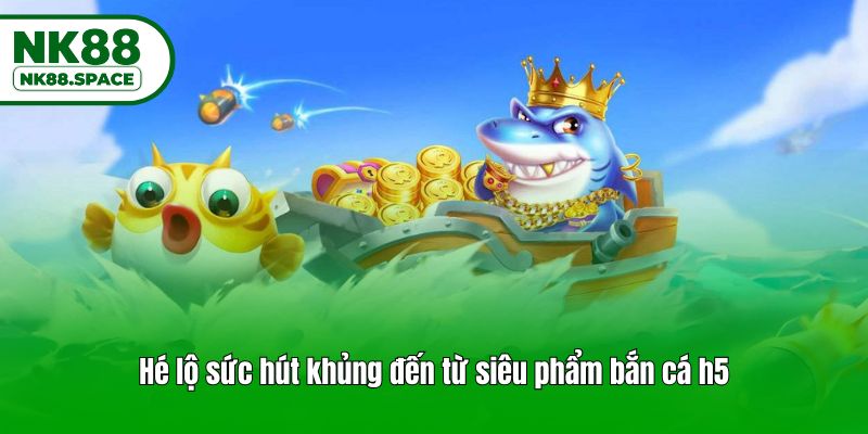 Hé lộ sức hút khủng đến từ siêu phẩm bắn cá h5