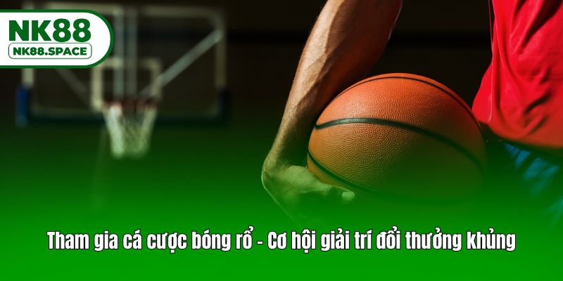 Tham gia cá cược bóng rổ - Cơ hội giải trí đổi thưởng khủng